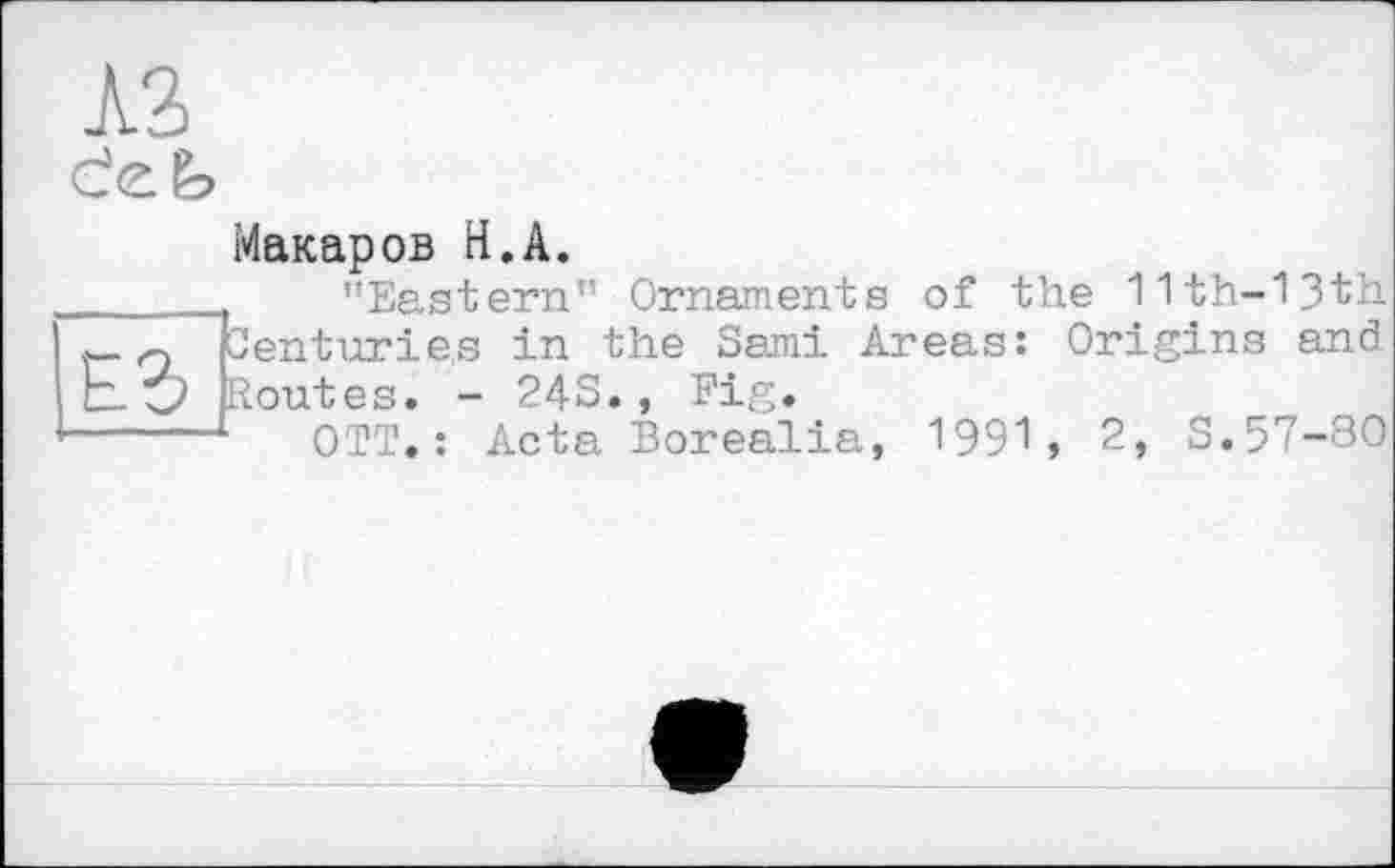 ﻿
Ê3E
Макаров H.A.
"Eastern'’ Ornaments of the 11th-13th enturies in the Sami Areas: Origins and outes. - 24S., Fig.
OTT. : Acta Borealia, 199*1, 2, S.57-30